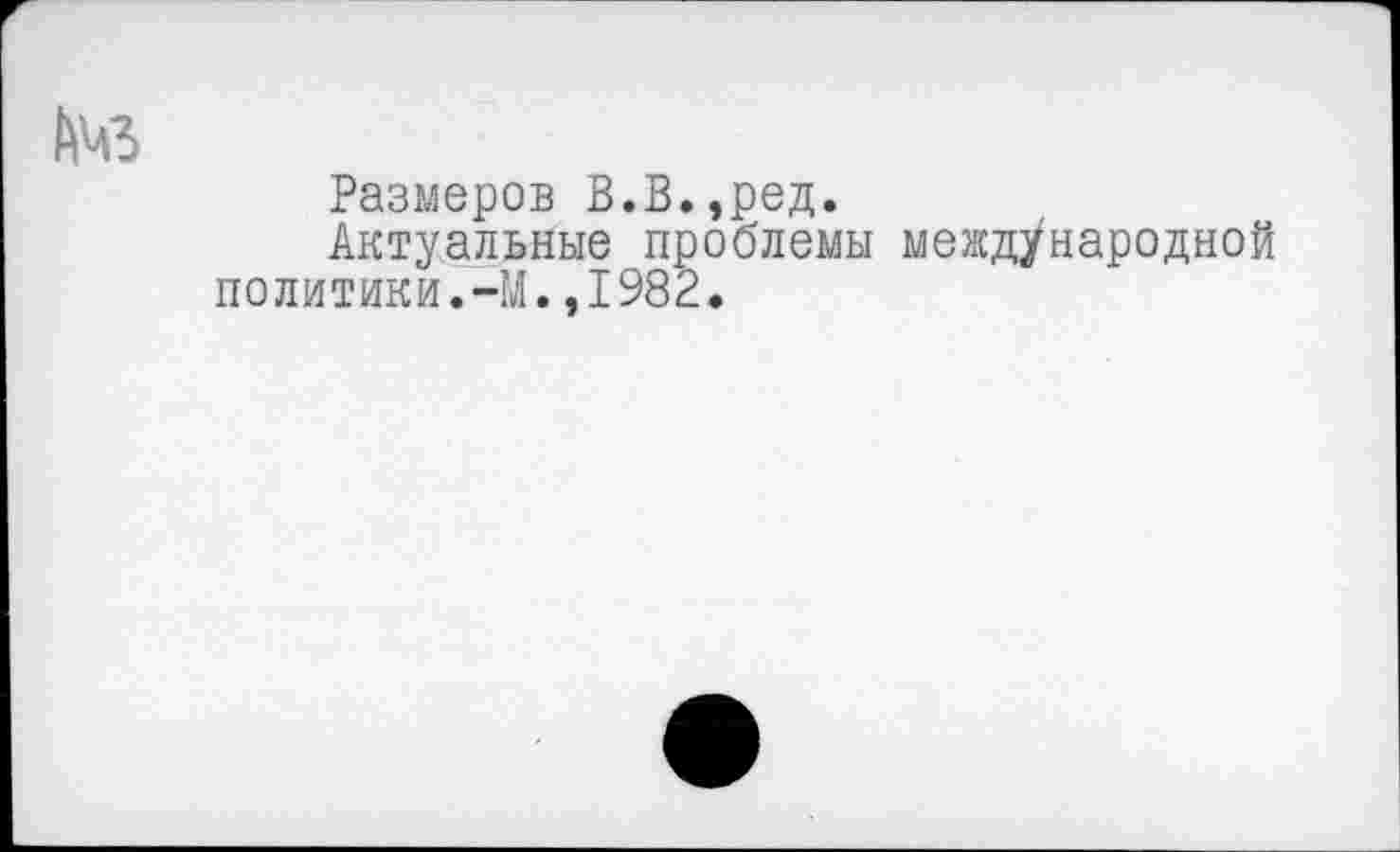 ﻿№
Размеров В.В.,ред.
Актуальные проблемы международной политики.-М.,1982.